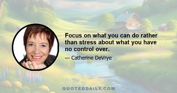 Focus on what you can do rather than stress about what you have no control over.