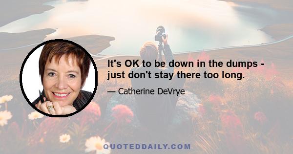 It's OK to be down in the dumps - just don't stay there too long.