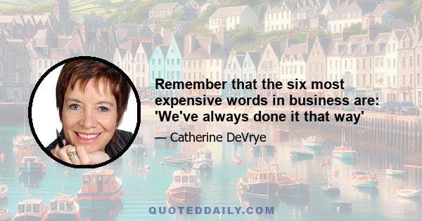 Remember that the six most expensive words in business are: 'We've always done it that way'