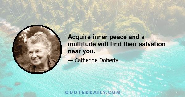 Acquire inner peace and a multitude will find their salvation near you.