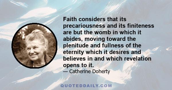 Faith considers that its precariousness and its finiteness are but the womb in which it abides, moving toward the plenitude and fullness of the eternity which it desires and believes in and which revelation opens to it.