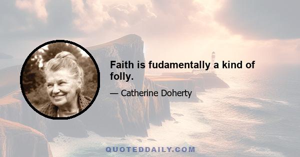 Faith is fudamentally a kind of folly.