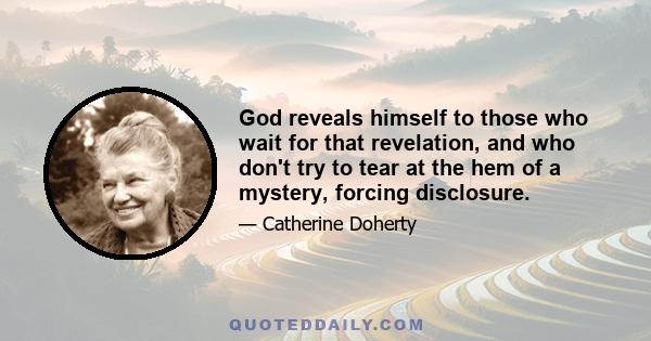 God reveals himself to those who wait for that revelation, and who don't try to tear at the hem of a mystery, forcing disclosure.