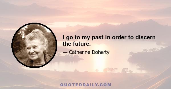 I go to my past in order to discern the future.