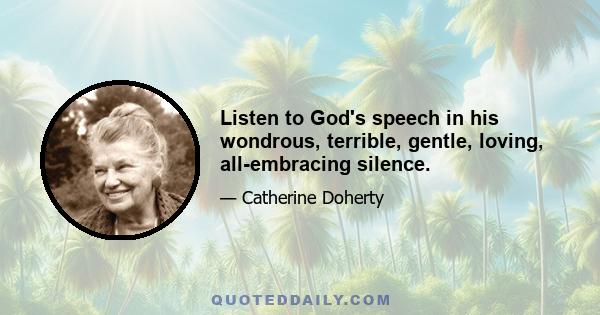 Listen to God's speech in his wondrous, terrible, gentle, loving, all-embracing silence.