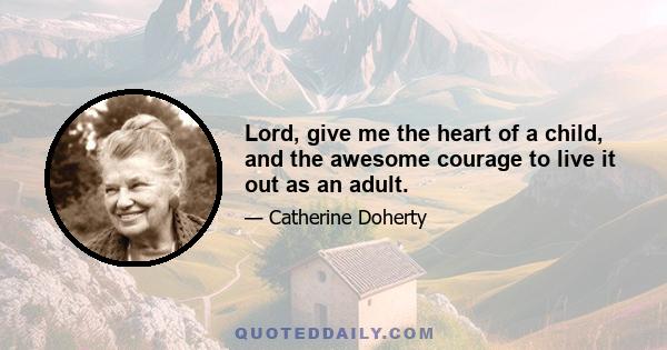 Lord, give me the heart of a child, and the awesome courage to live it out as an adult.