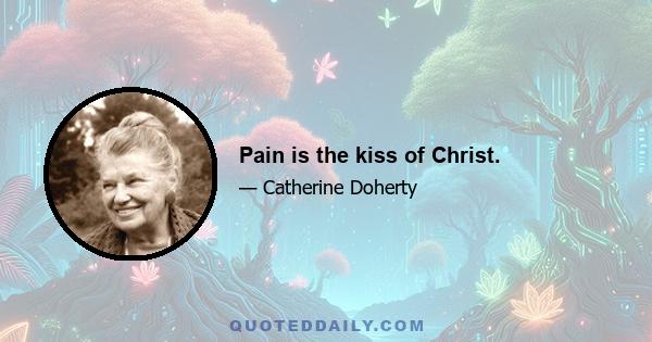 Pain is the kiss of Christ.