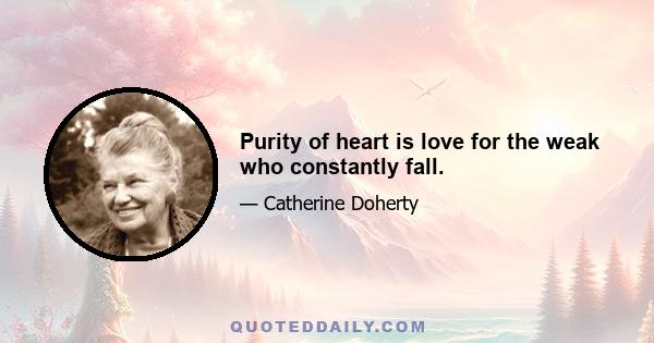 Purity of heart is love for the weak who constantly fall.