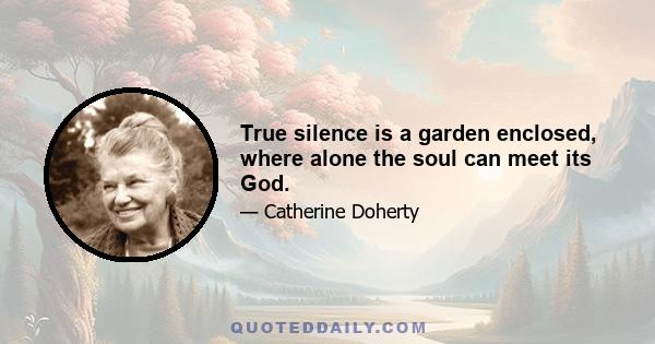 True silence is a garden enclosed, where alone the soul can meet its God.