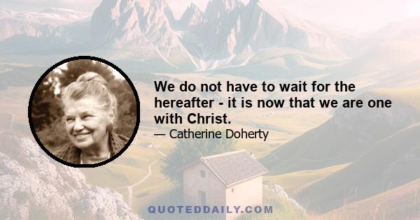 We do not have to wait for the hereafter - it is now that we are one with Christ.