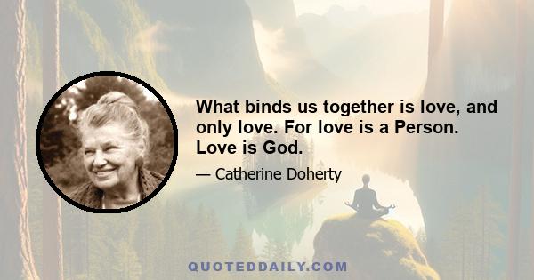 What binds us together is love, and only love. For love is a Person. Love is God.