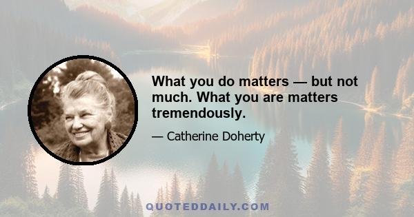 What you do matters — but not much. What you are matters tremendously.