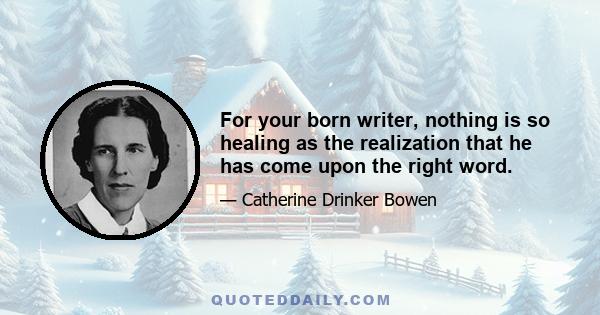 For your born writer, nothing is so healing as the realization that he has come upon the right word.