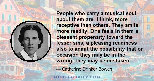 People who carry a musical soul about them are, I think, more receptive than others. They smile more readily. One feels in them a pleasant propensity toward the lesser sins, a pleasing readiness also to admit the