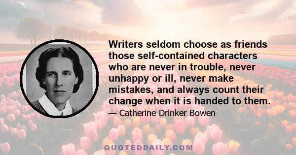 Writers seldom choose as friends those self-contained characters who are never in trouble, never unhappy or ill, never make mistakes, and always count their change when it is handed to them.