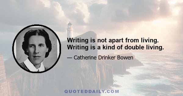 Writing is not apart from living. Writing is a kind of double living.