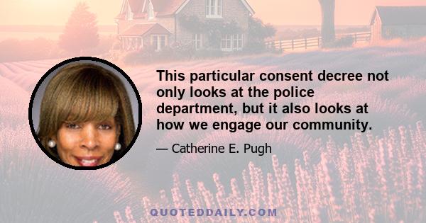 This particular consent decree not only looks at the police department, but it also looks at how we engage our community.