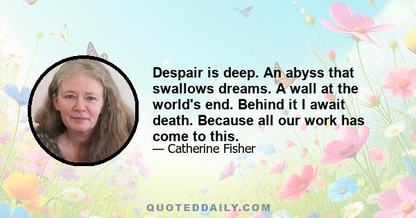 Despair is deep. An abyss that swallows dreams. A wall at the world's end. Behind it I await death. Because all our work has come to this.