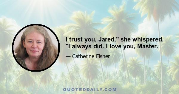 I trust you, Jared, she whispered. I always did. I love you, Master.