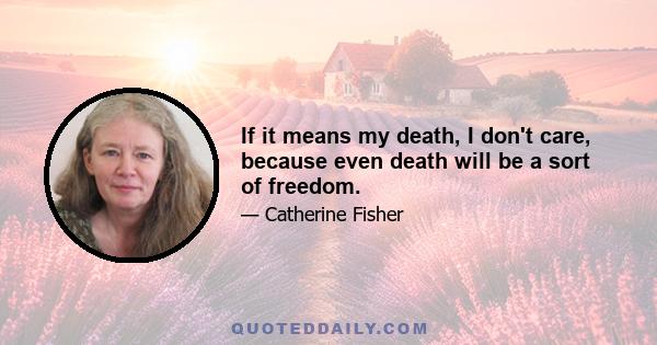 If it means my death, I don't care, because even death will be a sort of freedom.