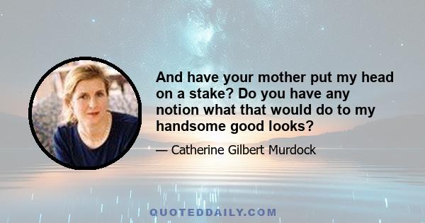 And have your mother put my head on a stake? Do you have any notion what that would do to my handsome good looks?