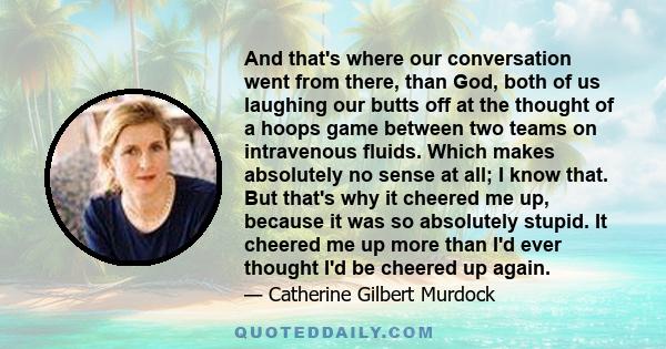 And that's where our conversation went from there, than God, both of us laughing our butts off at the thought of a hoops game between two teams on intravenous fluids. Which makes absolutely no sense at all; I know that. 