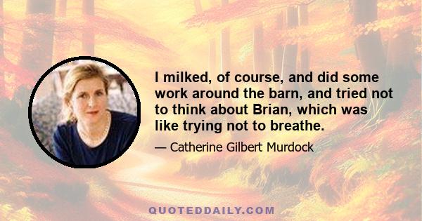 I milked, of course, and did some work around the barn, and tried not to think about Brian, which was like trying not to breathe.