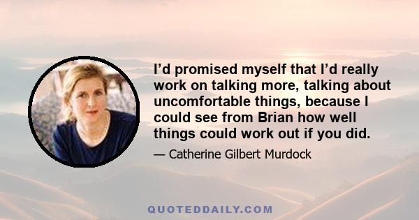 I’d promised myself that I’d really work on talking more, talking about uncomfortable things, because I could see from Brian how well things could work out if you did.