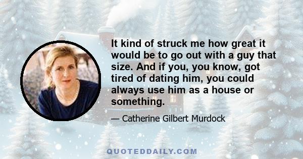 It kind of struck me how great it would be to go out with a guy that size. And if you, you know, got tired of dating him, you could always use him as a house or something.