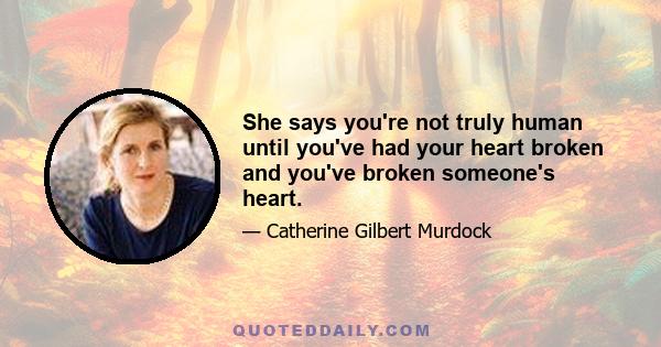 She says you're not truly human until you've had your heart broken and you've broken someone's heart.