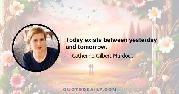 Today exists between yesterday and tomorrow.