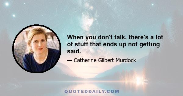 When you don't talk, there's a lot of stuff that ends up not getting said.