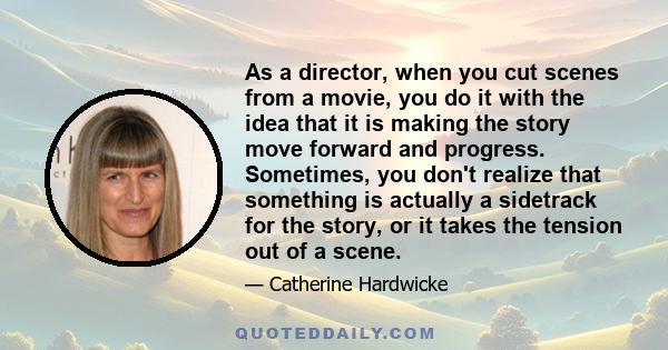 As a director, when you cut scenes from a movie, you do it with the idea that it is making the story move forward and progress. Sometimes, you don't realize that something is actually a sidetrack for the story, or it