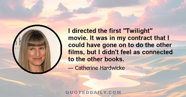 I directed the first Twilight movie. It was in my contract that I could have gone on to do the other films, but I didn't feel as connected to the other books.