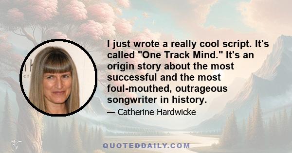 I just wrote a really cool script. It's called One Track Mind. It's an origin story about the most successful and the most foul-mouthed, outrageous songwriter in history.