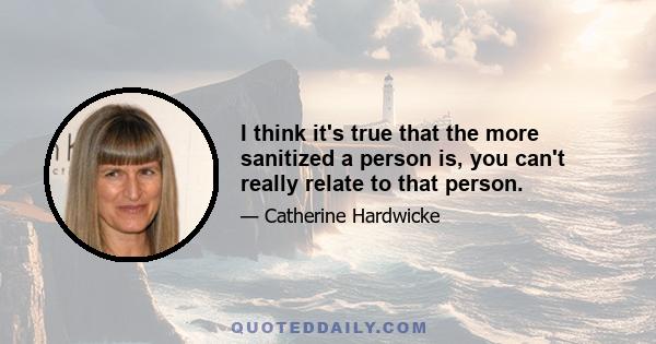 I think it's true that the more sanitized a person is, you can't really relate to that person.