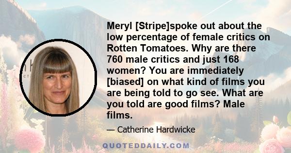 Meryl [Stripe]spoke out about the low percentage of female critics on Rotten Tomatoes. Why are there 760 male critics and just 168 women? You are immediately [biased] on what kind of films you are being told to go see.