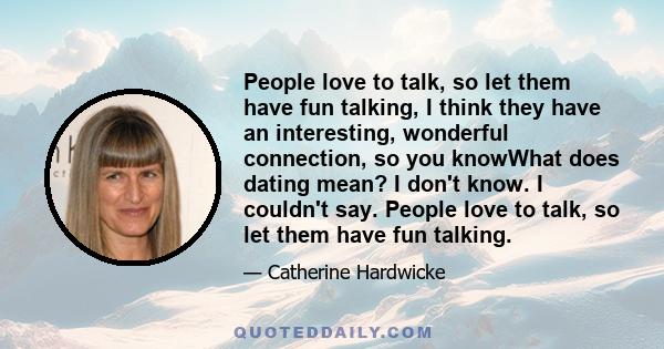 People love to talk, so let them have fun talking, I think they have an interesting, wonderful connection, so you knowWhat does dating mean? I don't know. I couldn't say. People love to talk, so let them have fun