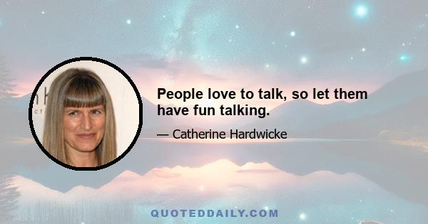 People love to talk, so let them have fun talking.