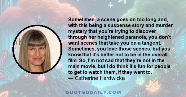 Sometimes, a scene goes on too long and, with this being a suspense story and murder mystery that you're trying to discover through her heightened paranoia, you don't want scenes that take you on a tangent. Sometimes,