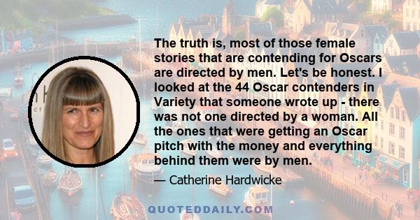 The truth is, most of those female stories that are contending for Oscars are directed by men. Let's be honest. I looked at the 44 Oscar contenders in Variety that someone wrote up - there was not one directed by a