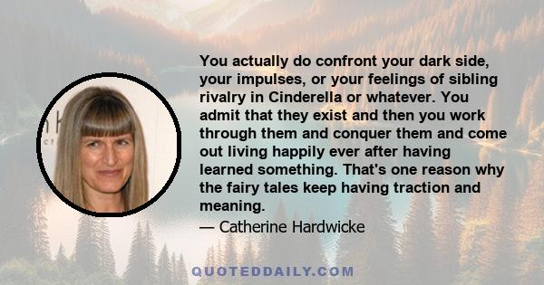 You actually do confront your dark side, your impulses, or your feelings of sibling rivalry in Cinderella or whatever. You admit that they exist and then you work through them and conquer them and come out living