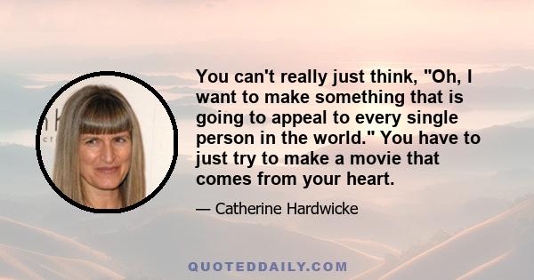 You can't really just think, Oh, I want to make something that is going to appeal to every single person in the world. You have to just try to make a movie that comes from your heart.