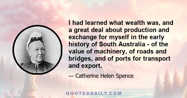 I had learned what wealth was, and a great deal about production and exchange for myself in the early history of South Australia - of the value of machinery, of roads and bridges, and of ports for transport and export.