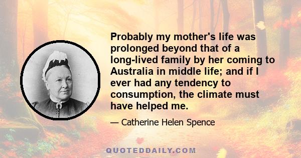 Probably my mother's life was prolonged beyond that of a long-lived family by her coming to Australia in middle life; and if I ever had any tendency to consumption, the climate must have helped me.