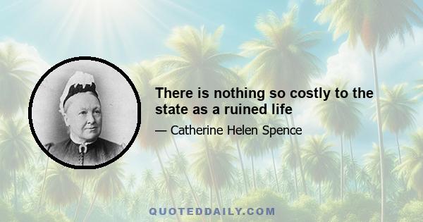 There is nothing so costly to the state as a ruined life