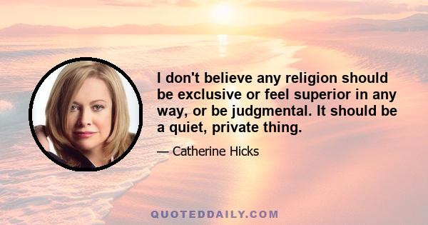 I don't believe any religion should be exclusive or feel superior in any way, or be judgmental. It should be a quiet, private thing.