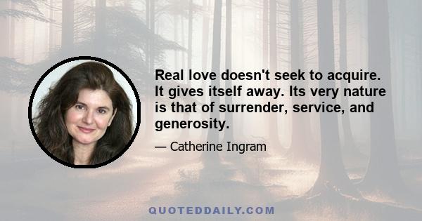 Real love doesn't seek to acquire. It gives itself away. Its very nature is that of surrender, service, and generosity.