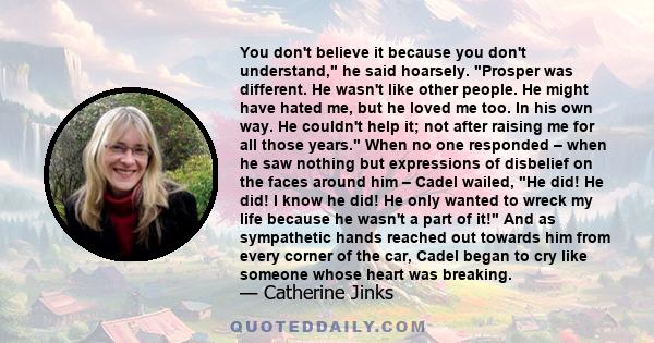 You don't believe it because you don't understand, he said hoarsely. Prosper was different. He wasn't like other people. He might have hated me, but he loved me too. In his own way. He couldn't help it; not after