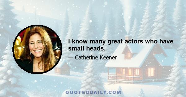 I know many great actors who have small heads.